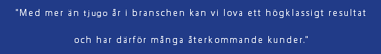 "Med mer än tjugo år i branschen kan vi lova ett högklassigt resultat och har därför många återkommande kunder."