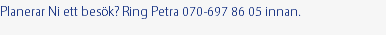 Planerar Ni ett besök? Ring Petra 070-697 86 05 innan.
